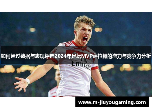 如何通过数据与表现评选2024年足坛MVP萨拉赫的潜力与竞争力分析