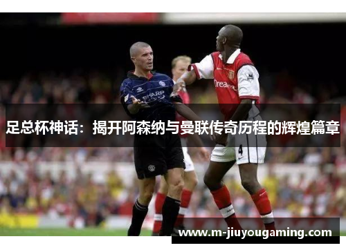 足总杯神话：揭开阿森纳与曼联传奇历程的辉煌篇章