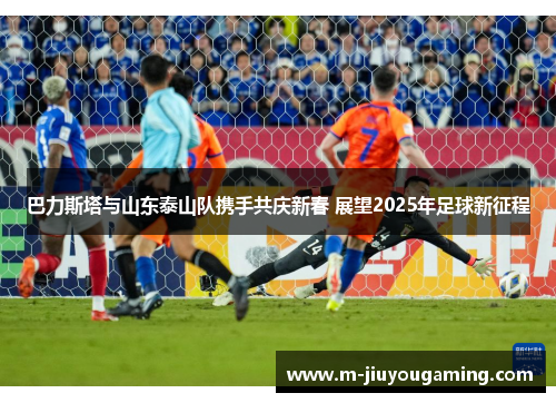 巴力斯塔与山东泰山队携手共庆新春 展望2025年足球新征程