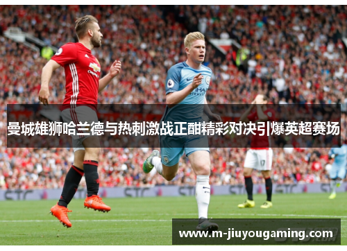 曼城雄狮哈兰德与热刺激战正酣精彩对决引爆英超赛场