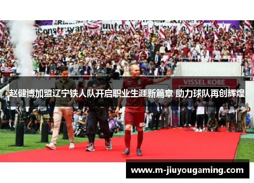 赵健博加盟辽宁铁人队开启职业生涯新篇章 助力球队再创辉煌