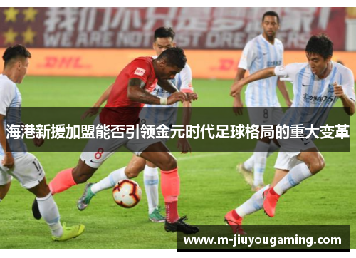 海港新援加盟能否引领金元时代足球格局的重大变革