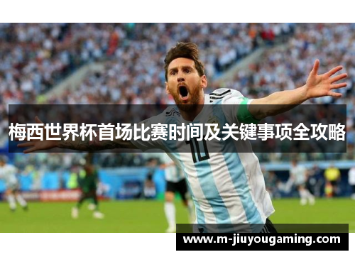 梅西世界杯首场比赛时间及关键事项全攻略