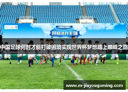 中国足球何时才能打破困境实现世界杯梦想踏上巅峰之路