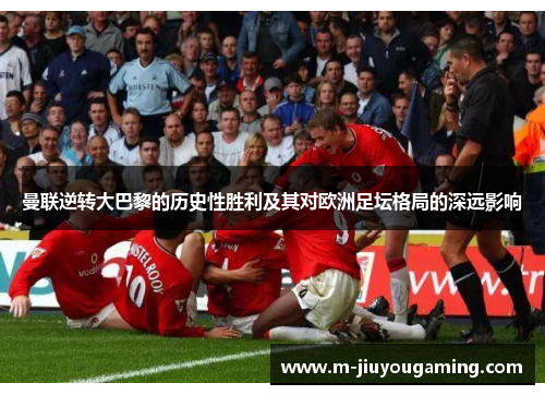 曼联逆转大巴黎的历史性胜利及其对欧洲足坛格局的深远影响