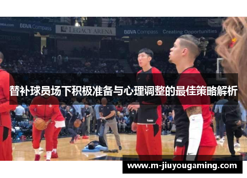 替补球员场下积极准备与心理调整的最佳策略解析