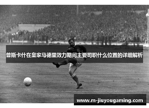 普斯卡什在皇家马德里效力期间主要司职什么位置的详细解析