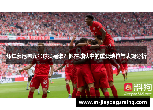 拜仁慕尼黑九号球员是谁？他在球队中的重要地位与表现分析
