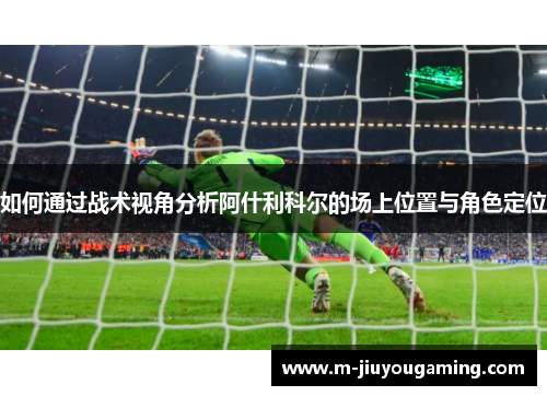 如何通过战术视角分析阿什利科尔的场上位置与角色定位