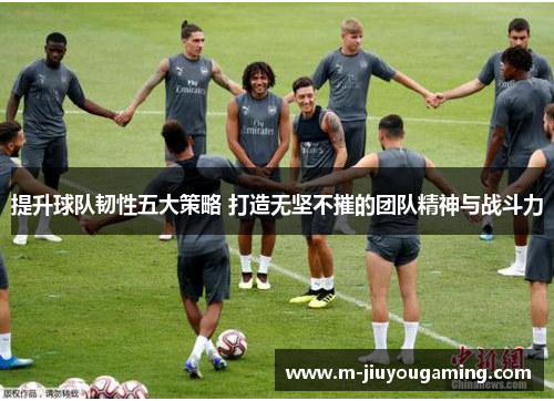 提升球队韧性五大策略 打造无坚不摧的团队精神与战斗力