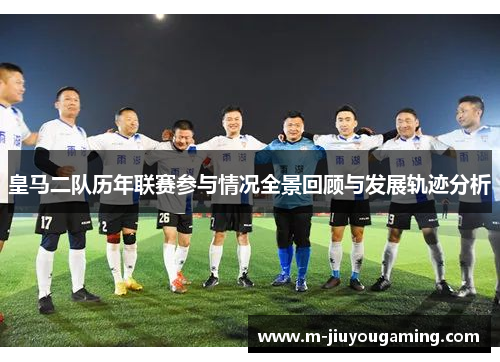 皇马二队历年联赛参与情况全景回顾与发展轨迹分析