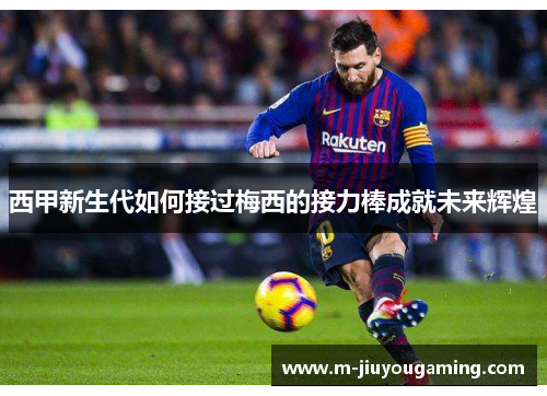 西甲新生代如何接过梅西的接力棒成就未来辉煌